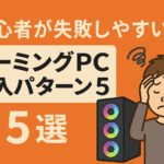 【ゲーミングPC初心者向け】初心者が失敗しやすいゲーミングPC購入パターン5選