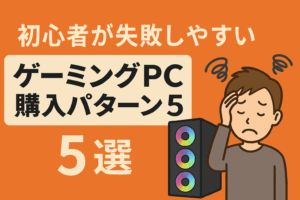 【ゲーミングPC初心者向け】初心者が失敗しやすいゲーミングPC購入パターン5選
